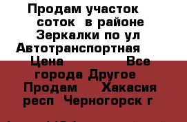 Продам участок 10 соток .в районе Зеркалки по ул. Автотранспортная 91 › Цена ­ 450 000 - Все города Другое » Продам   . Хакасия респ.,Черногорск г.